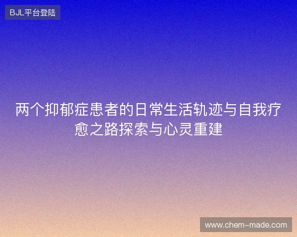 两个抑郁症患者的日常生活轨迹与自我疗愈之路探索与心灵重建
