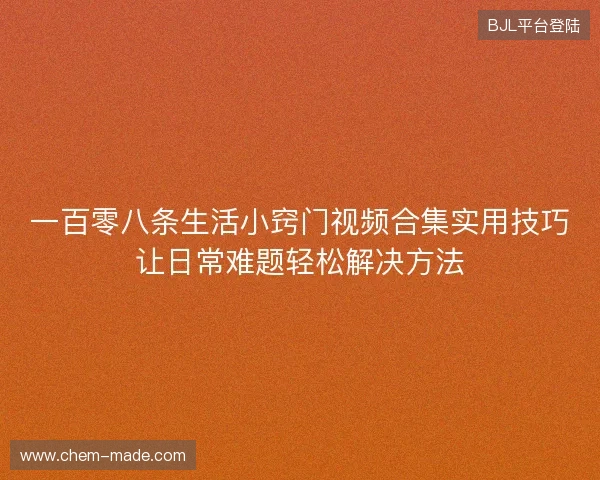 一百零八条生活小窍门视频合集实用技巧让日常难题轻松解决方法