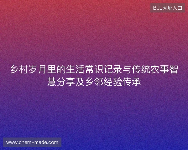 乡村岁月里的生活常识记录与传统农事智慧分享及乡邻经验传承