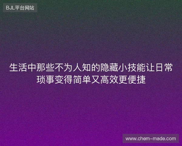 生活中那些不为人知的隐藏小技能让日常琐事变得简单又高效更便捷