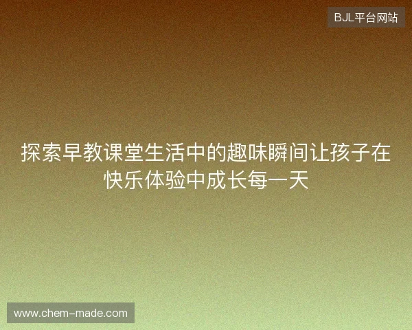 探索早教课堂生活中的趣味瞬间让孩子在快乐体验中成长每一天
